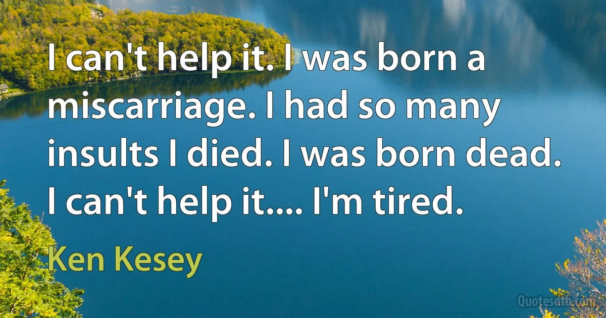 I can't help it. I was born a miscarriage. I had so many insults I died. I was born dead. I can't help it.... I'm tired. (Ken Kesey)