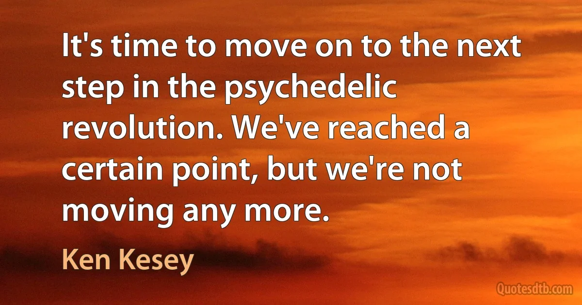 It's time to move on to the next step in the psychedelic revolution. We've reached a certain point, but we're not moving any more. (Ken Kesey)