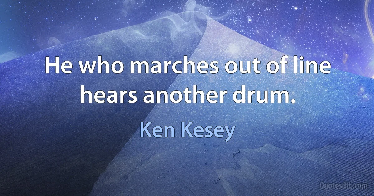 He who marches out of line hears another drum. (Ken Kesey)