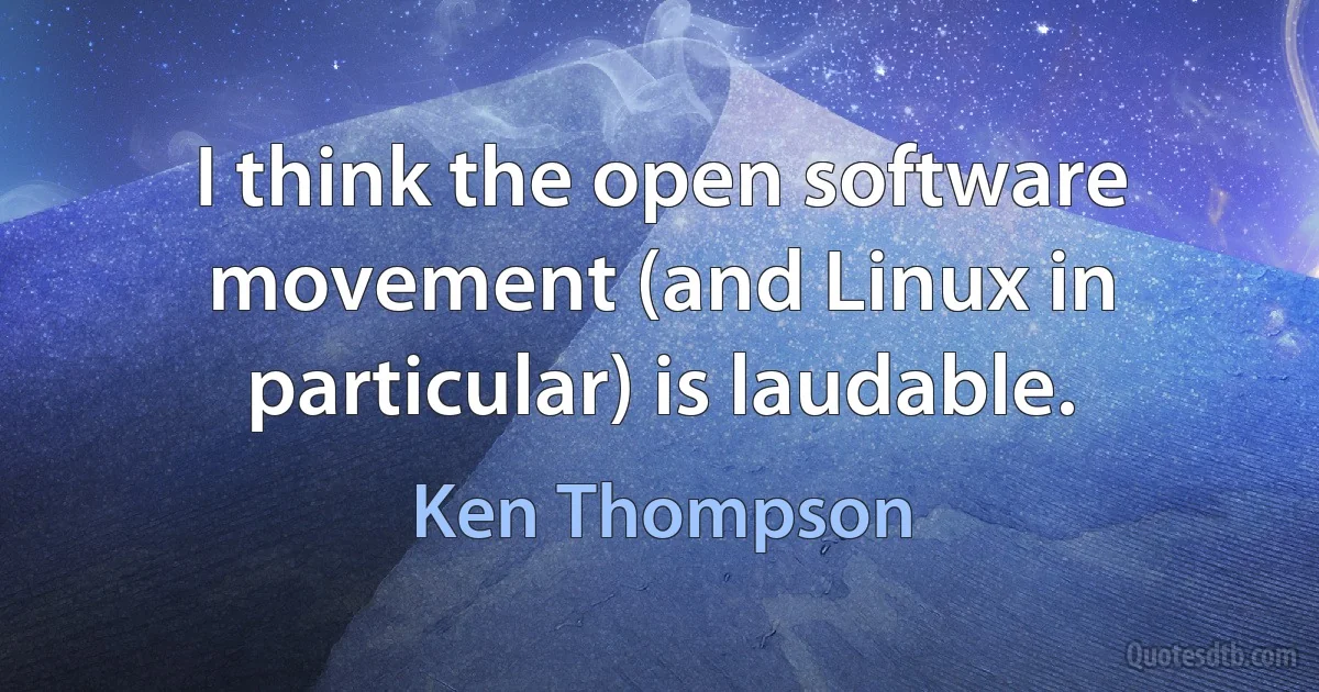 I think the open software movement (and Linux in particular) is laudable. (Ken Thompson)