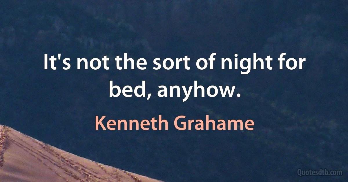 It's not the sort of night for bed, anyhow. (Kenneth Grahame)