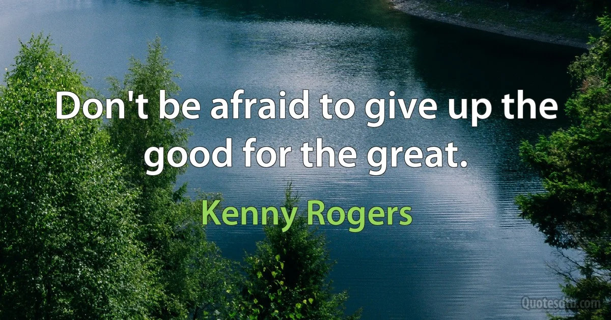 Don't be afraid to give up the good for the great. (Kenny Rogers)