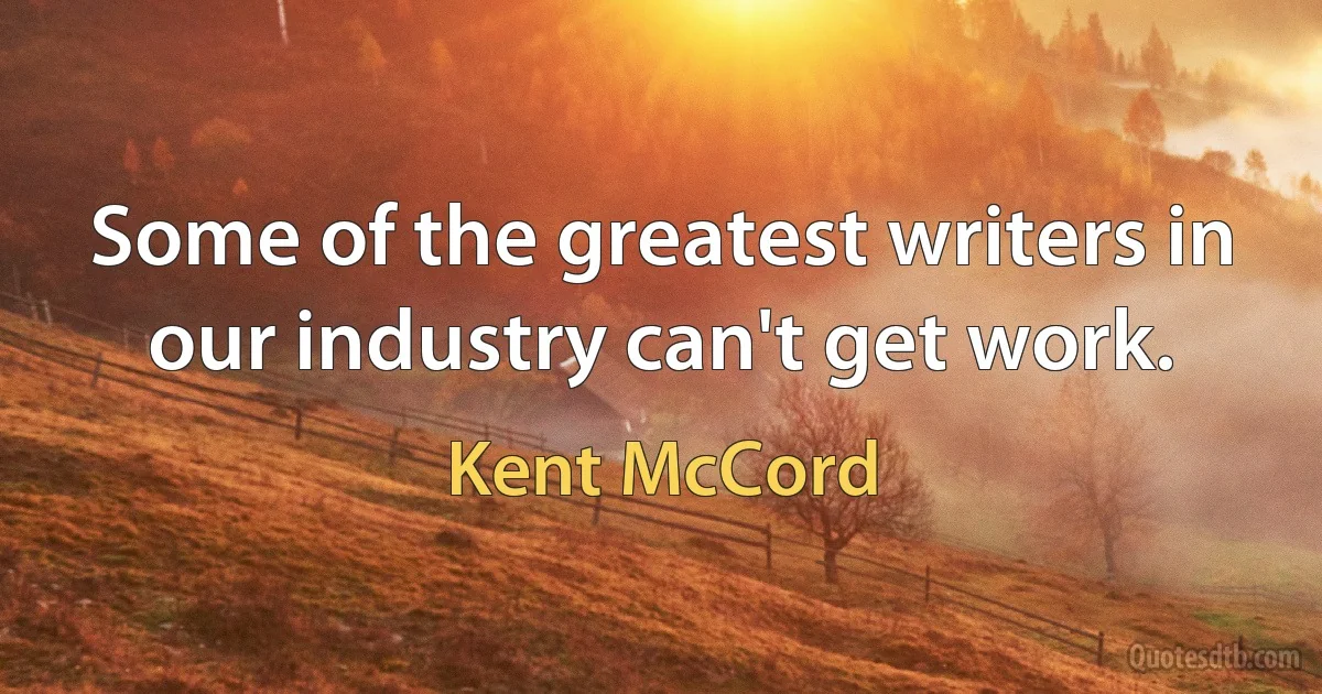 Some of the greatest writers in our industry can't get work. (Kent McCord)