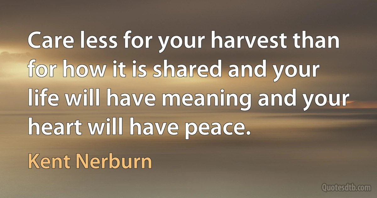 Care less for your harvest than for how it is shared and your life will have meaning and your heart will have peace. (Kent Nerburn)