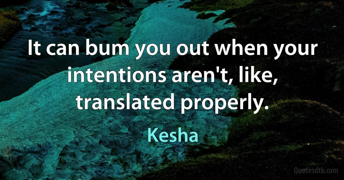 It can bum you out when your intentions aren't, like, translated properly. (Kesha)