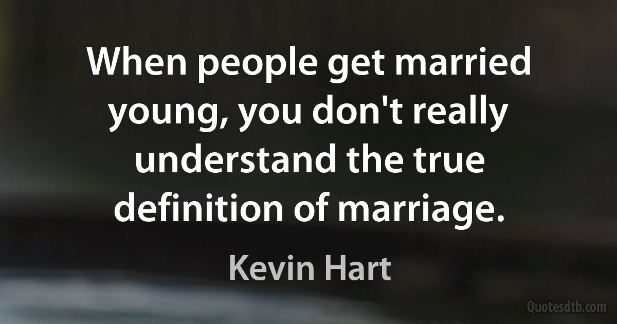 When people get married young, you don't really understand the true definition of marriage. (Kevin Hart)