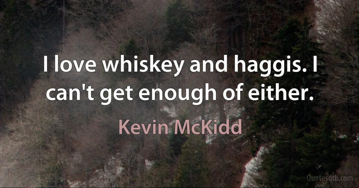 I love whiskey and haggis. I can't get enough of either. (Kevin McKidd)