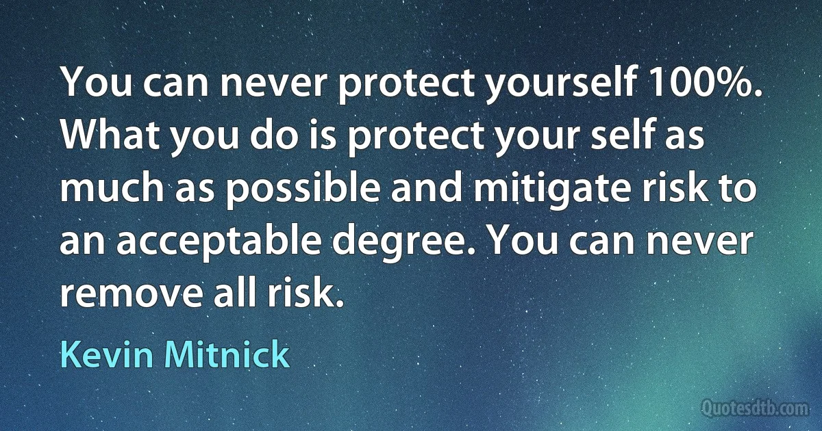 You can never protect yourself 100%. What you do is protect your self as much as possible and mitigate risk to an acceptable degree. You can never remove all risk. (Kevin Mitnick)