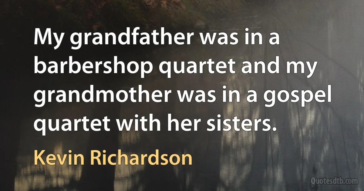 My grandfather was in a barbershop quartet and my grandmother was in a gospel quartet with her sisters. (Kevin Richardson)