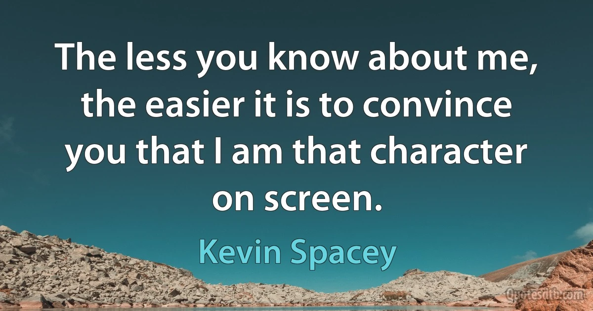 The less you know about me, the easier it is to convince you that I am that character on screen. (Kevin Spacey)