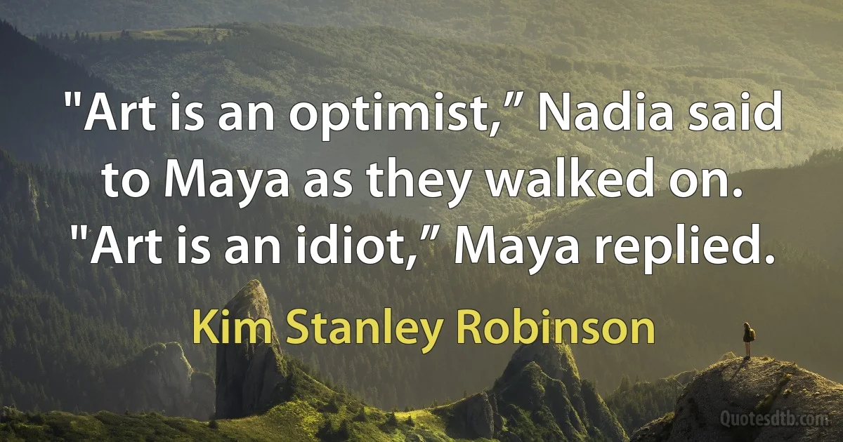 "Art is an optimist,” Nadia said to Maya as they walked on.
"Art is an idiot,” Maya replied. (Kim Stanley Robinson)