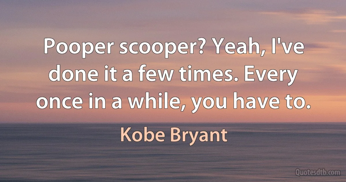 Pooper scooper? Yeah, I've done it a few times. Every once in a while, you have to. (Kobe Bryant)