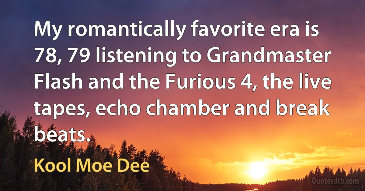 My romantically favorite era is 78, 79 listening to Grandmaster Flash and the Furious 4, the live tapes, echo chamber and break beats. (Kool Moe Dee)