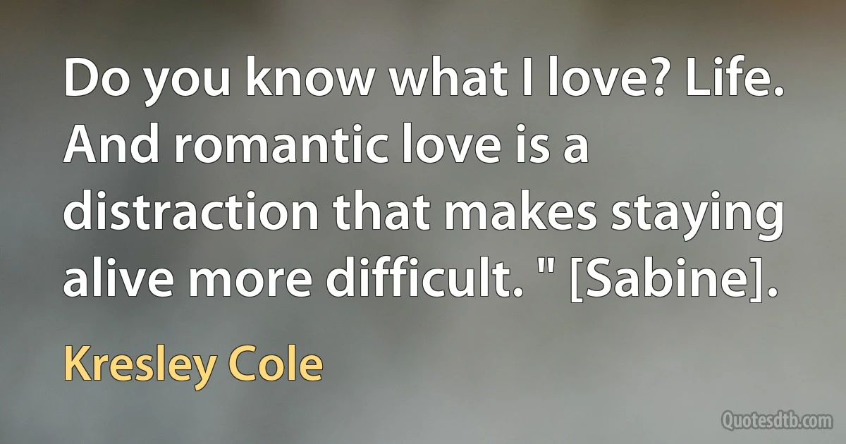 Do you know what I love? Life. And romantic love is a distraction that makes staying alive more difficult. " [Sabine]. (Kresley Cole)