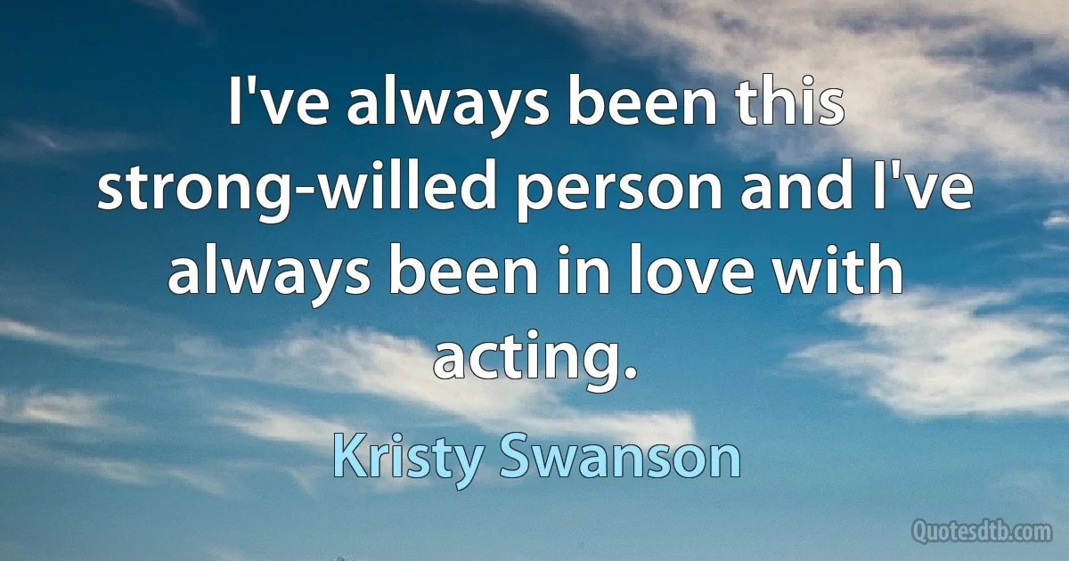 I've always been this strong-willed person and I've always been in love with acting. (Kristy Swanson)