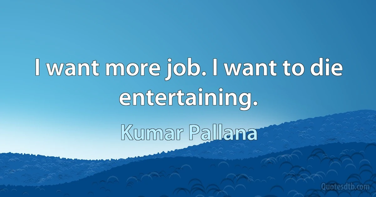 I want more job. I want to die entertaining. (Kumar Pallana)