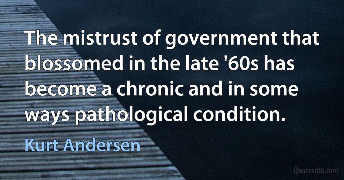 The mistrust of government that blossomed in the late '60s has become a chronic and in some ways pathological condition. (Kurt Andersen)