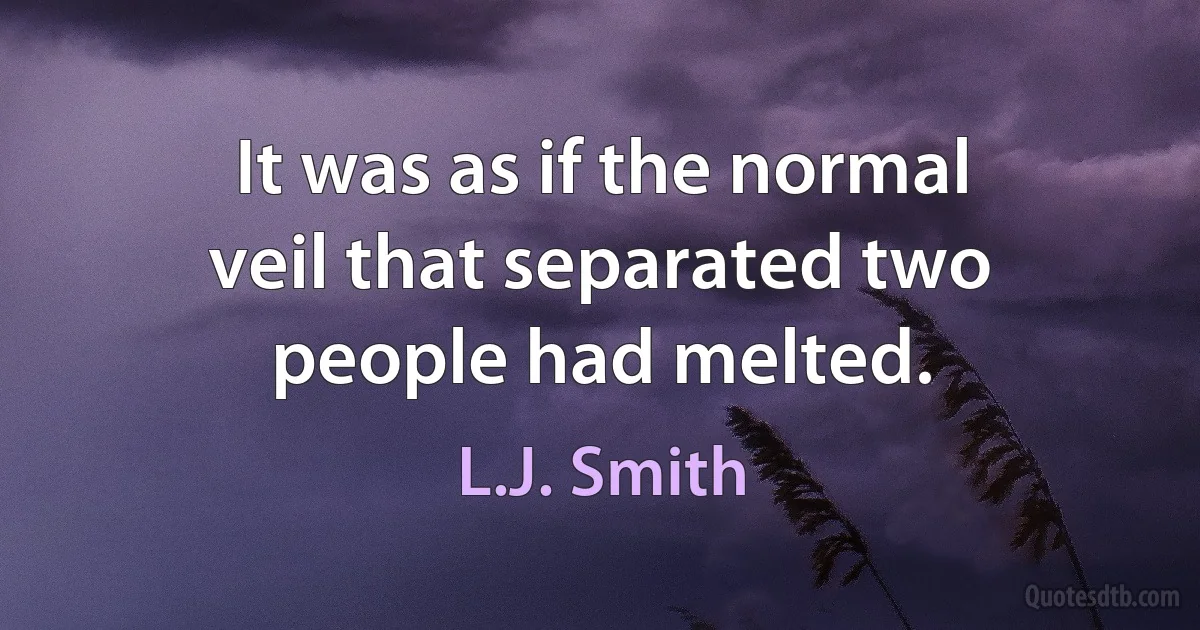 It was as if the normal veil that separated two people had melted. (L.J. Smith)