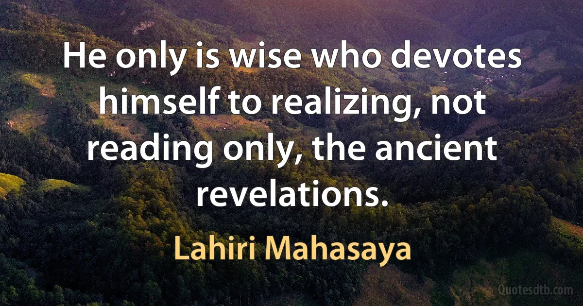 He only is wise who devotes himself to realizing, not reading only, the ancient revelations. (Lahiri Mahasaya)