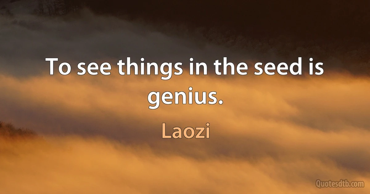 To see things in the seed is genius. (Laozi)