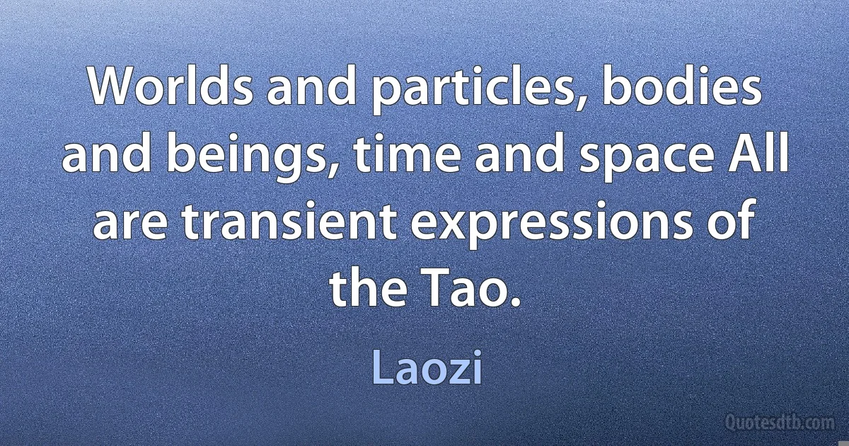 Worlds and particles, bodies and beings, time and space All are transient expressions of the Tao. (Laozi)