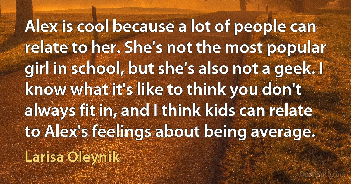 Alex is cool because a lot of people can relate to her. She's not the most popular girl in school, but she's also not a geek. I know what it's like to think you don't always fit in, and I think kids can relate to Alex's feelings about being average. (Larisa Oleynik)