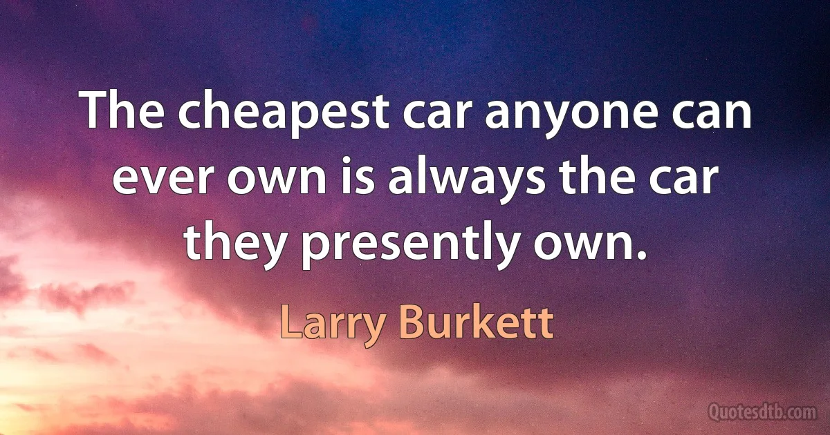 The cheapest car anyone can ever own is always the car they presently own. (Larry Burkett)