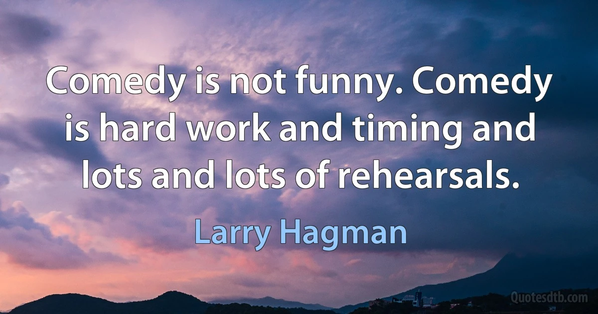 Comedy is not funny. Comedy is hard work and timing and lots and lots of rehearsals. (Larry Hagman)