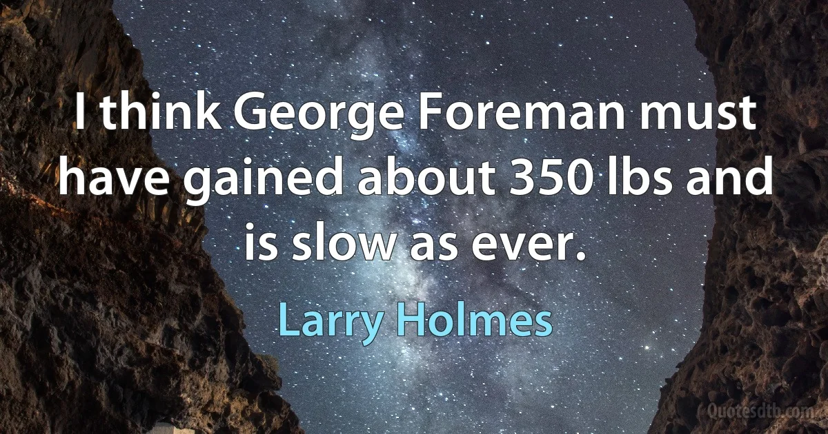 I think George Foreman must have gained about 350 lbs and is slow as ever. (Larry Holmes)