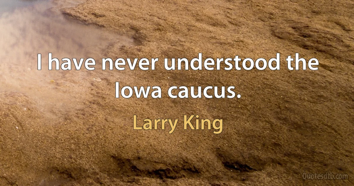 I have never understood the Iowa caucus. (Larry King)