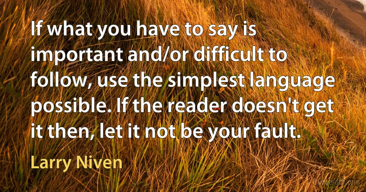 If what you have to say is important and/or difficult to follow, use the simplest language possible. If the reader doesn't get it then, let it not be your fault. (Larry Niven)