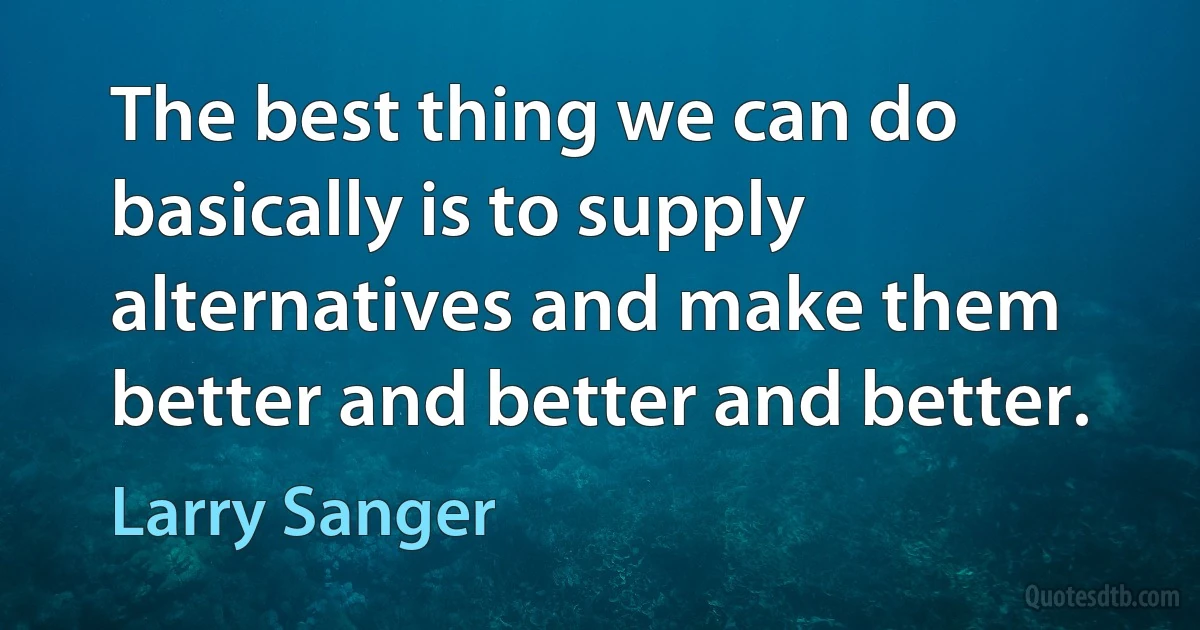 The best thing we can do basically is to supply alternatives and make them better and better and better. (Larry Sanger)