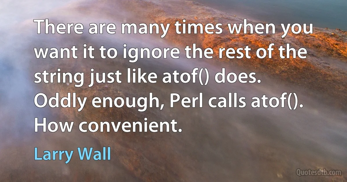 There are many times when you want it to ignore the rest of the string just like atof() does. Oddly enough, Perl calls atof(). How convenient. (Larry Wall)