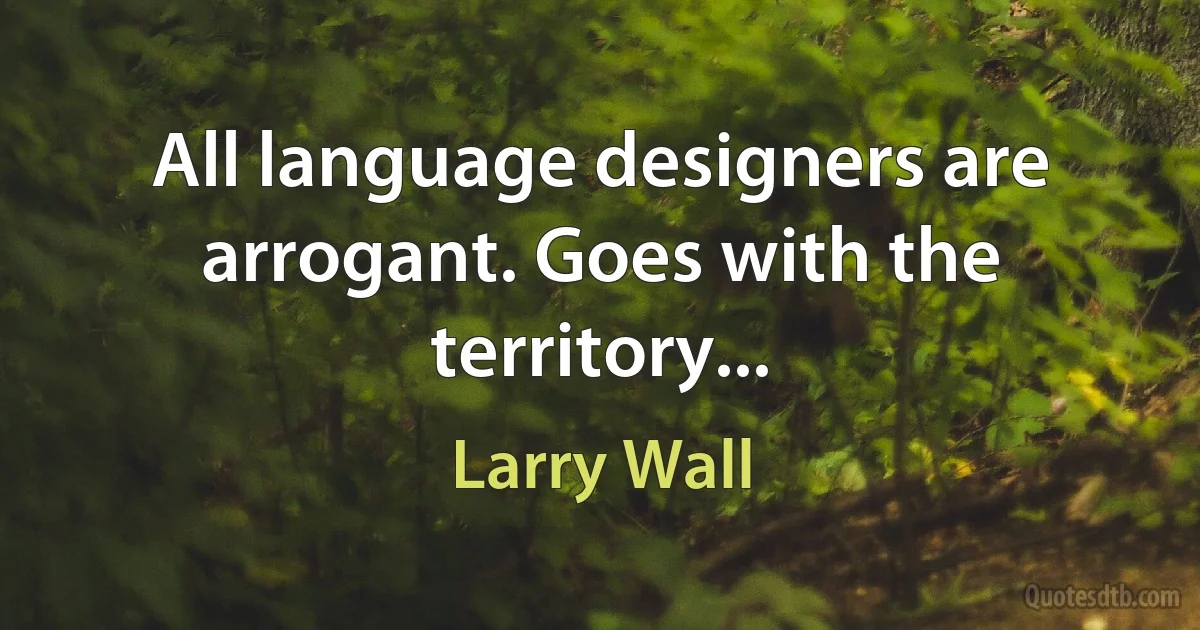 All language designers are arrogant. Goes with the territory... (Larry Wall)