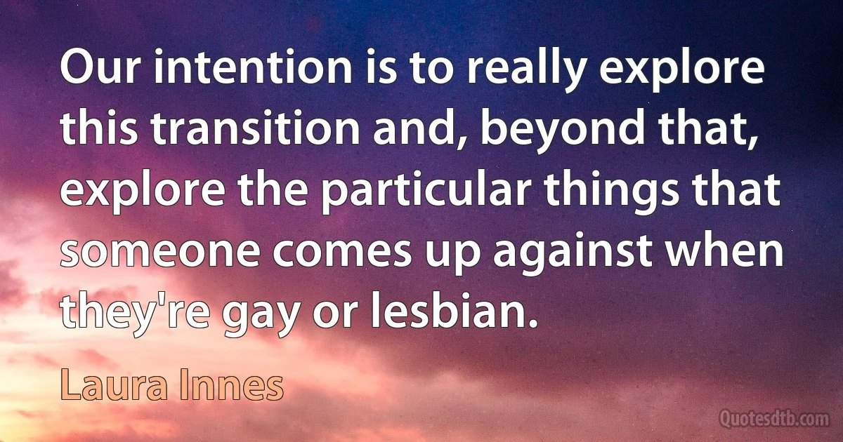 Our intention is to really explore this transition and, beyond that, explore the particular things that someone comes up against when they're gay or lesbian. (Laura Innes)