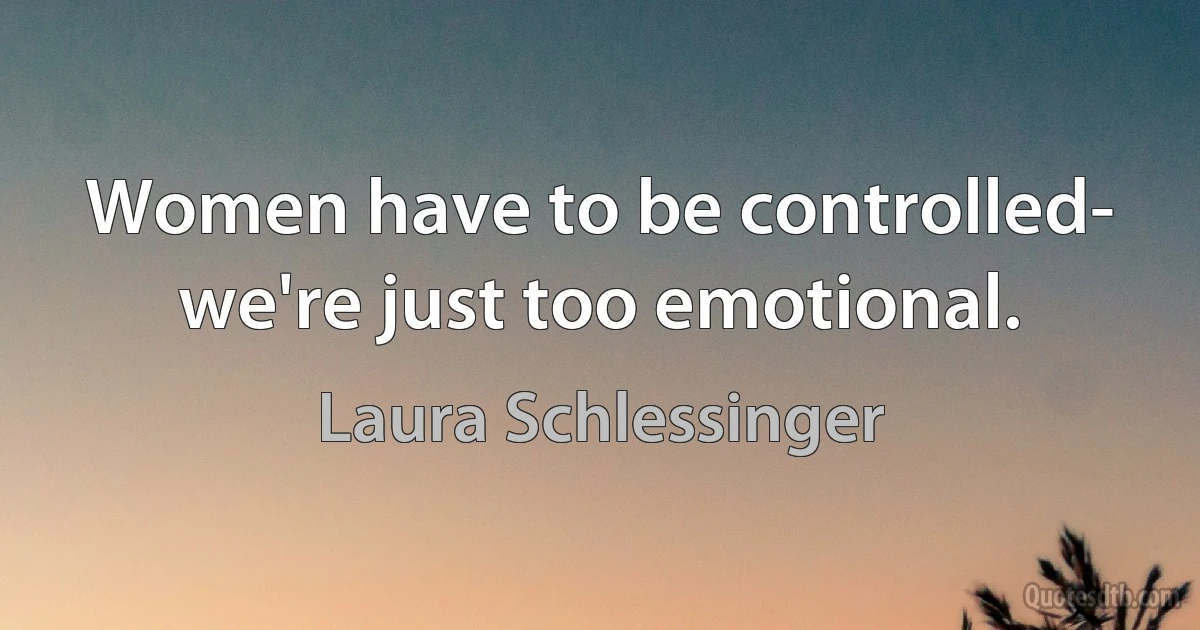 Women have to be controlled- we're just too emotional. (Laura Schlessinger)