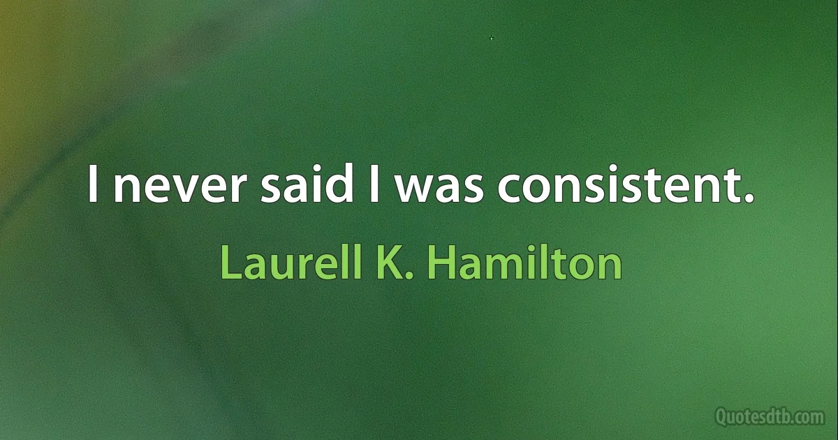 I never said I was consistent. (Laurell K. Hamilton)