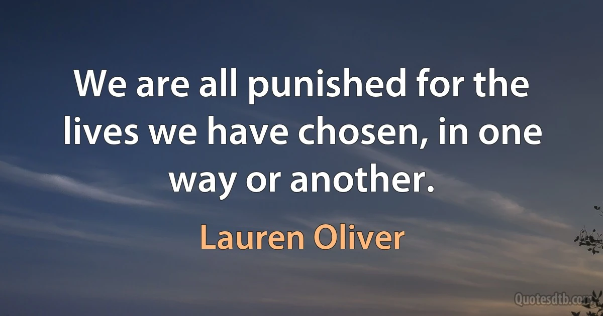 We are all punished for the lives we have chosen, in one way or another. (Lauren Oliver)