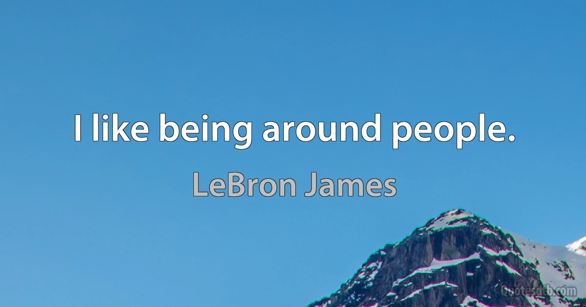 I like being around people. (LeBron James)