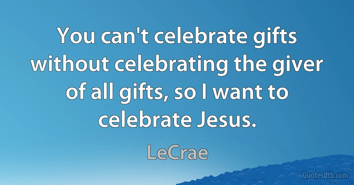 You can't celebrate gifts without celebrating the giver of all gifts, so I want to celebrate Jesus. (LeCrae)