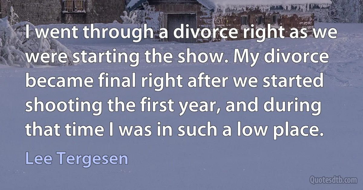 I went through a divorce right as we were starting the show. My divorce became final right after we started shooting the first year, and during that time I was in such a low place. (Lee Tergesen)