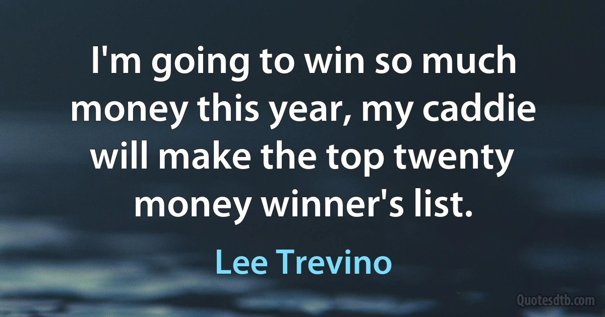 I'm going to win so much money this year, my caddie will make the top twenty money winner's list. (Lee Trevino)