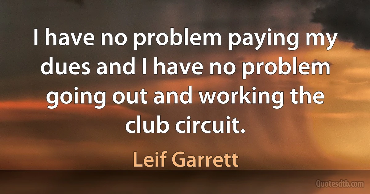 I have no problem paying my dues and I have no problem going out and working the club circuit. (Leif Garrett)