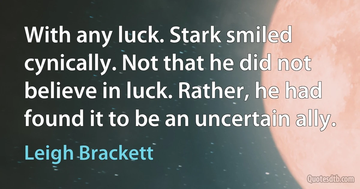 With any luck. Stark smiled cynically. Not that he did not believe in luck. Rather, he had found it to be an uncertain ally. (Leigh Brackett)