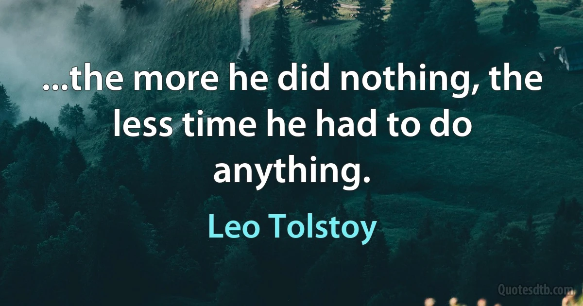 ...the more he did nothing, the less time he had to do anything. (Leo Tolstoy)