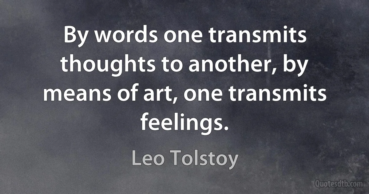 By words one transmits thoughts to another, by means of art, one transmits feelings. (Leo Tolstoy)