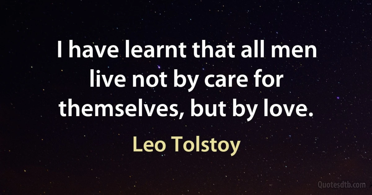 I have learnt that all men live not by care for themselves, but by love. (Leo Tolstoy)