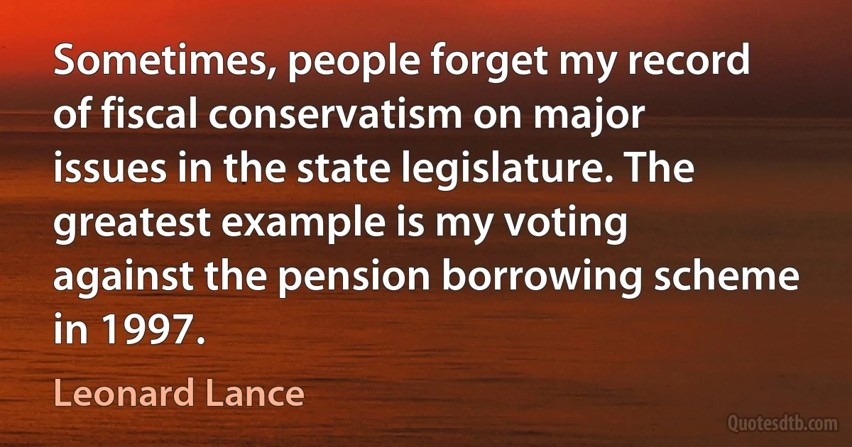 Sometimes, people forget my record of fiscal conservatism on major issues in the state legislature. The greatest example is my voting against the pension borrowing scheme in 1997. (Leonard Lance)