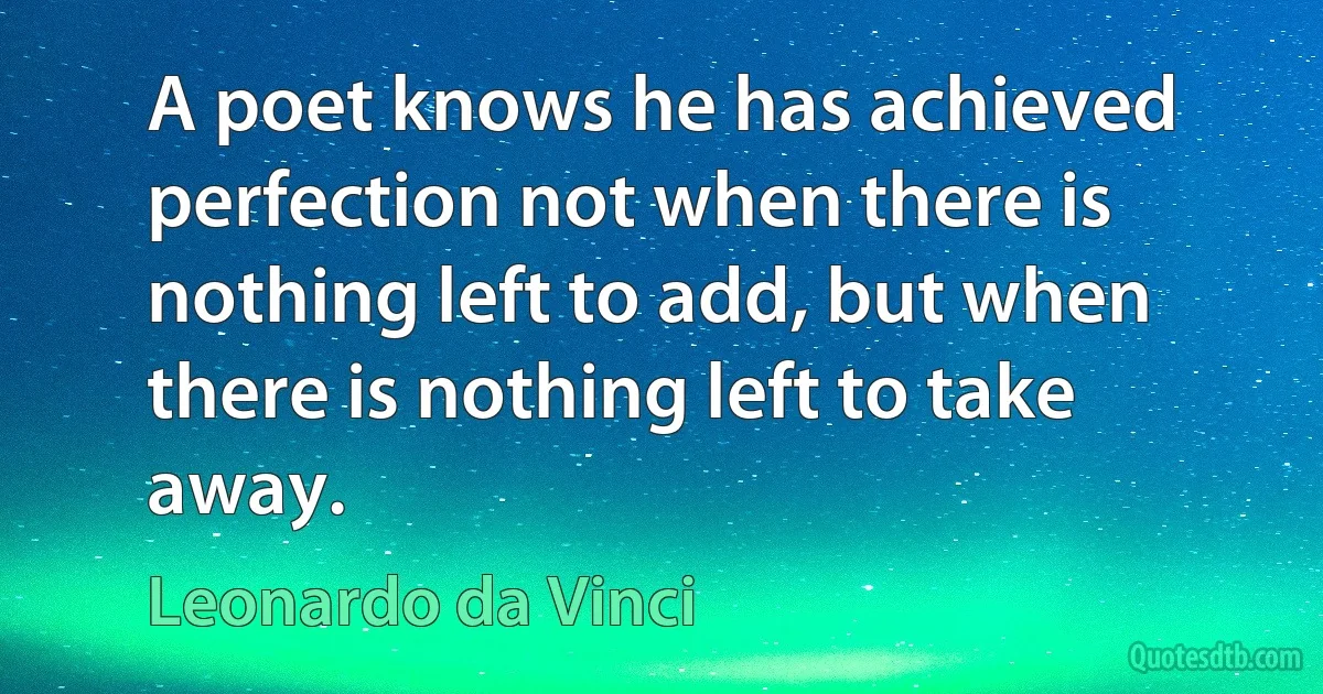 A poet knows he has achieved perfection not when there is nothing left to add, but when there is nothing left to take away. (Leonardo da Vinci)