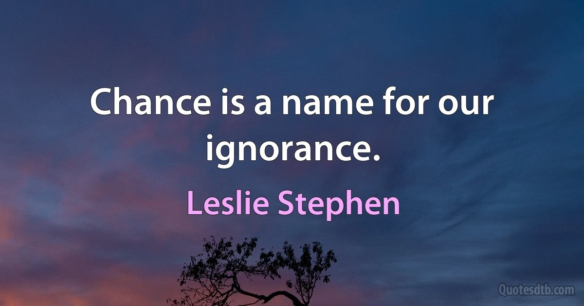 Chance is a name for our ignorance. (Leslie Stephen)